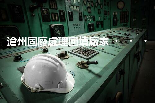 滄州固廢處理回填廠家，靠譜不？快來瞧瞧！